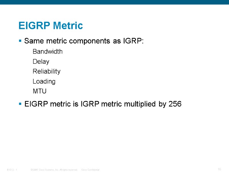 EIGRP Metric Same metric components as IGRP: Bandwidth Delay Reliability Loading MTU EIGRP metric